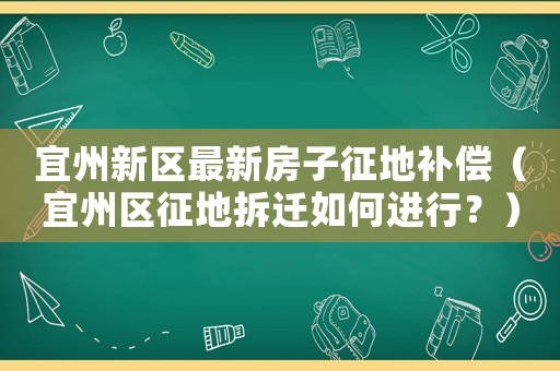 宜州新區最新房子征地補償（宜州區征地拆遷如何進行？）