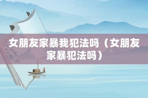 女朋友家暴我犯法嗎（女朋友家暴犯法嗎）