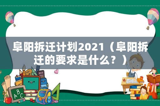阜陽(yáng)拆遷計(jì)劃2021（阜陽(yáng)拆遷的要求是什么？）