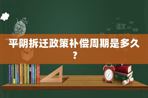 平陰拆遷政策補償周期是多久？