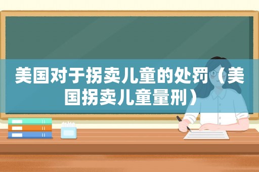 美國對于拐賣兒童的處罰（美國拐賣兒童量刑）