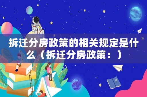 拆遷分房政策的相關(guān)規(guī)定是什么（拆遷分房政策：）