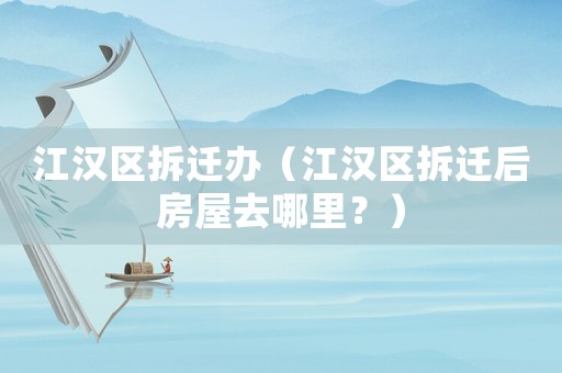 江漢區拆遷辦（江漢區拆遷后房屋去哪里？）