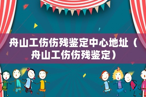 舟山工傷傷殘鑒定中心地址（舟山工傷傷殘鑒定）