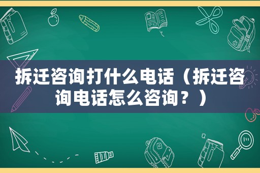 拆遷咨詢打什么電話（拆遷咨詢電話怎么咨詢？）