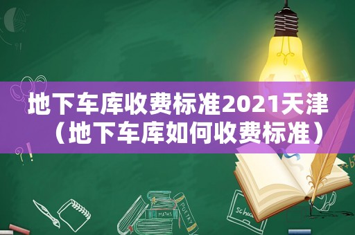 地下車庫收費標(biāo)準(zhǔn)2021天津（地下車庫如何收費標(biāo)準(zhǔn)）