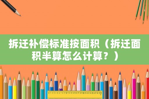 拆遷補償標準按面積（拆遷面積半算怎么計算？）