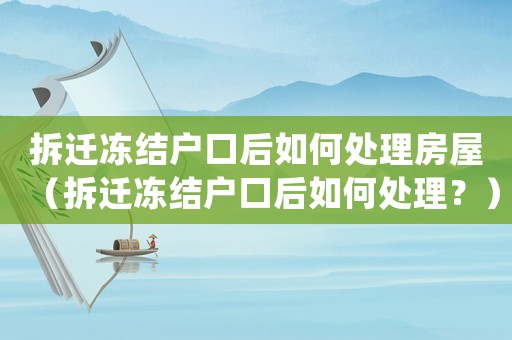 拆遷凍結戶口后如何處理房屋（拆遷凍結戶口后如何處理？）