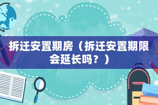 拆遷安置期房（拆遷安置期限會延長嗎？）