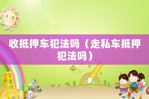 收抵押車犯法嗎（走私車抵押犯法嗎）