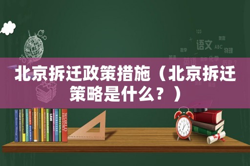 北京拆遷政策措施（北京拆遷策略是什么？）