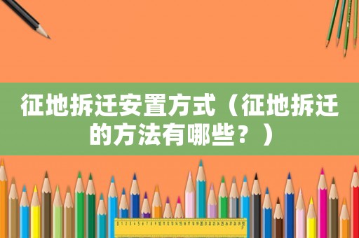 征地拆遷安置方式（征地拆遷的方法有哪些？）