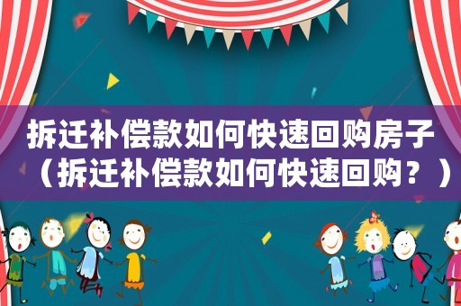 拆遷補償款如何快速回購房子（拆遷補償款如何快速回購？）