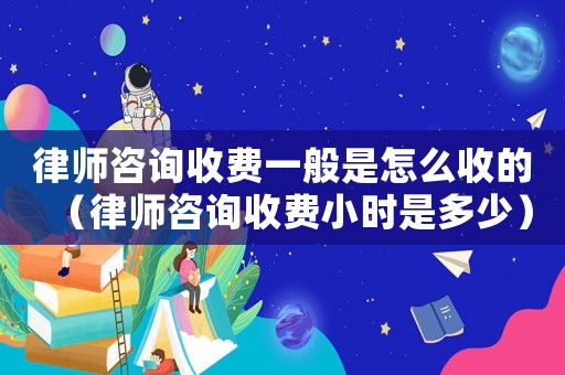 律師咨詢收費一般是怎么收的（律師咨詢收費小時是多少）