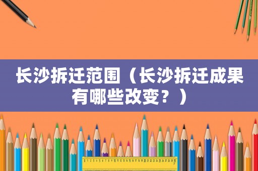 長沙拆遷范圍（長沙拆遷成果有哪些改變？）