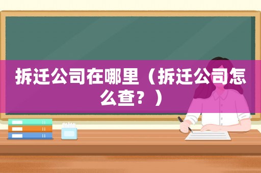 拆遷公司在哪里（拆遷公司怎么查？）