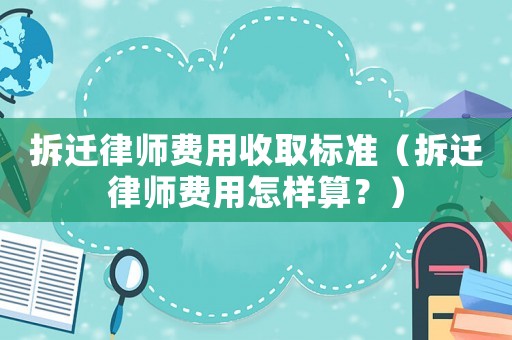 拆遷律師費用收取標準（拆遷律師費用怎樣算？）