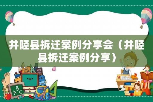 井陘縣拆遷案例分享會（井陘縣拆遷案例分享）