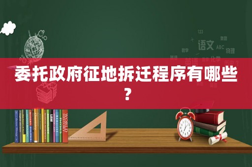 委托政府征地拆遷程序有哪些？