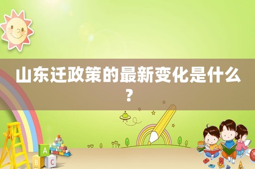 山東遷政策的最新變化是什么？