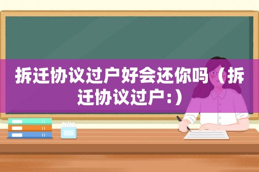 拆遷協(xié)議過戶好會還你嗎（拆遷協(xié)議過戶:）
