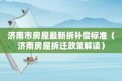 濟(jì)南市房屋最新拆補(bǔ)償標(biāo)準(zhǔn)（濟(jì)南房屋拆遷政策解讀）