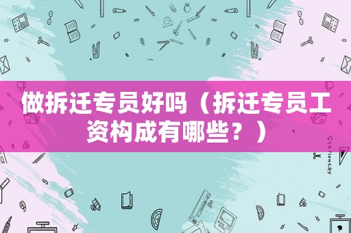 做拆遷專員好嗎（拆遷專員工資構成有哪些？）