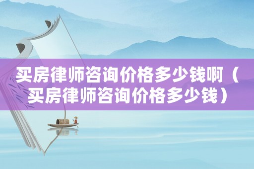 買房律師咨詢價格多少錢啊（買房律師咨詢價格多少錢）