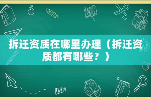 拆遷資質在哪里辦理（拆遷資質都有哪些？）