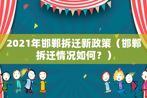 2021年邯鄲拆遷新政策（邯鄲拆遷情況如何？）
