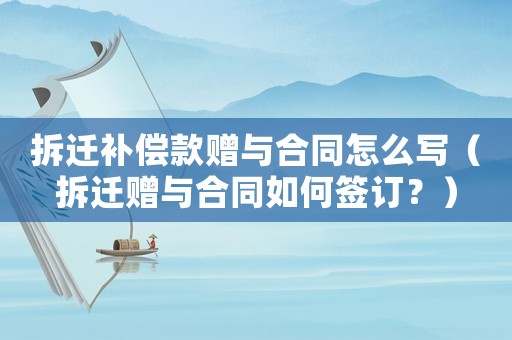 拆遷補償款贈與合同怎么寫（拆遷贈與合同如何簽訂？）