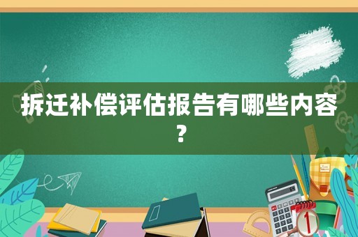拆遷補償評估報告有哪些內容？