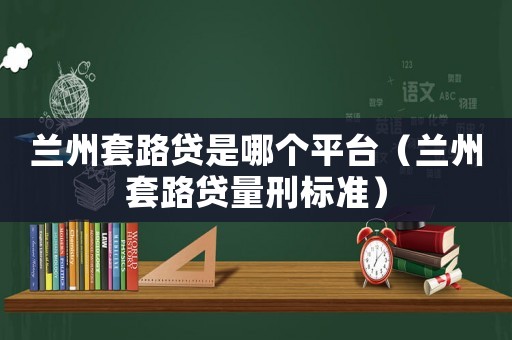 蘭州套路貸是哪個平臺（蘭州套路貸量刑標準）