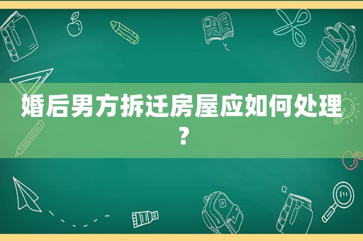 婚后男方拆遷房屋應(yīng)如何處理？