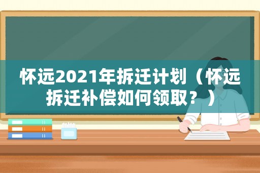 懷遠2021年拆遷計劃（懷遠拆遷補償如何領取？）