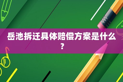 岳池拆遷具體賠償方案是什么？