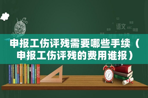 申報(bào)工傷評殘需要哪些手續(xù)（申報(bào)工傷評殘的費(fèi)用誰報(bào)）