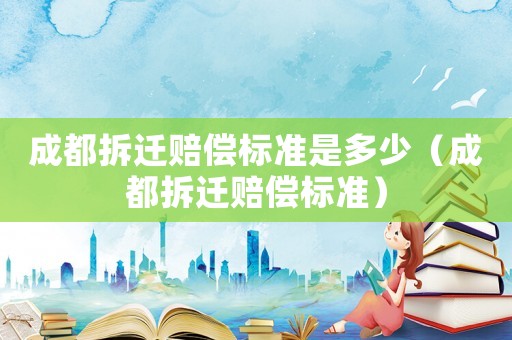 成都拆遷賠償標準是多少（成都拆遷賠償標準）