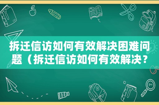 拆遷信訪如何有效解決困難問題（拆遷信訪如何有效解決？）