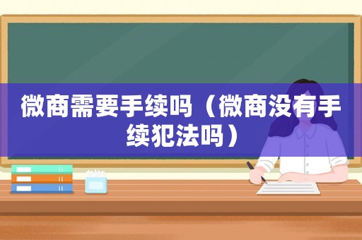 微商需要手續(xù)嗎（微商沒有手續(xù)犯法嗎）