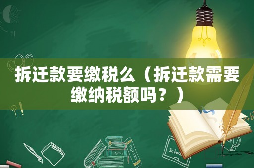 拆遷款要繳稅么（拆遷款需要繳納稅額嗎？）