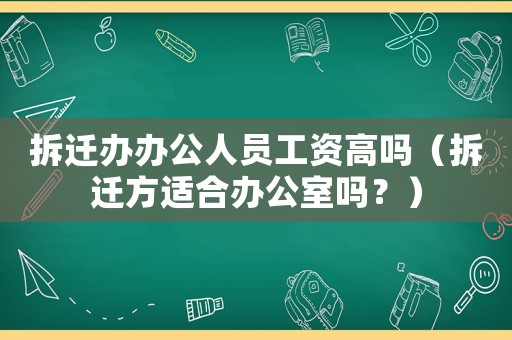 拆遷辦辦公人員工資高嗎（拆遷方適合辦公室嗎？）