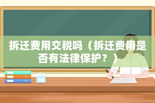 拆遷費(fèi)用交稅嗎（拆遷費(fèi)用是否有法律保護(hù)？）