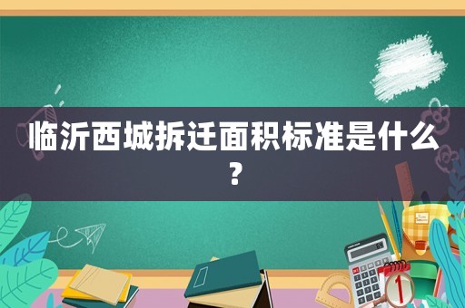 臨沂西城拆遷面積標準是什么？