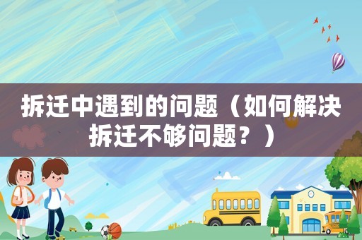 拆遷中遇到的問題（如何解決拆遷不夠問題？）