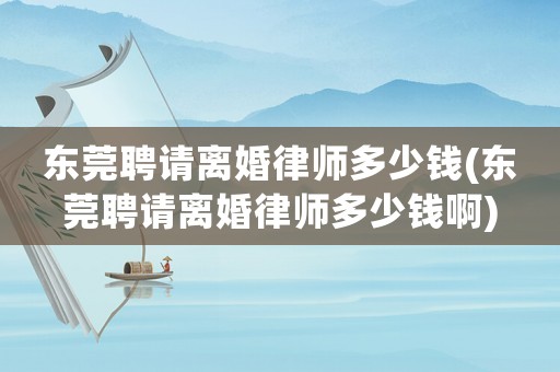 東莞聘請離婚律師多少錢(東莞聘請離婚律師多少錢啊)