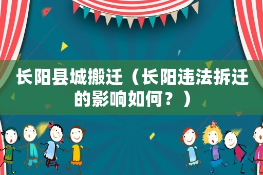 長陽縣城搬遷（長陽違法拆遷的影響如何？）