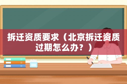 拆遷資質(zhì)要求（北京拆遷資質(zhì)過期怎么辦？）