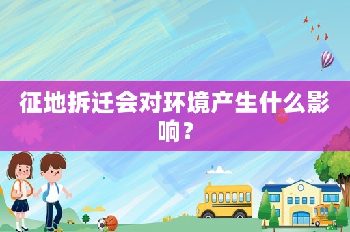 征地拆遷會對環境產生什么影響？