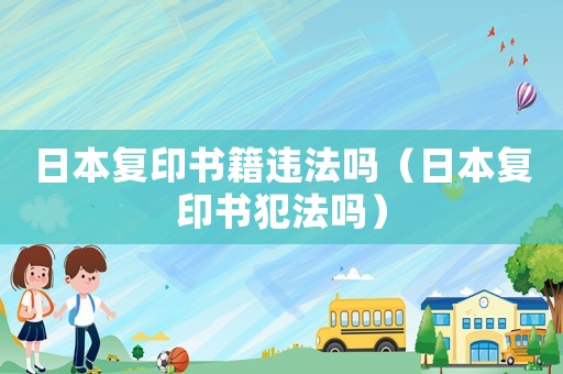 日本復(fù)印書(shū)籍違法嗎（日本復(fù)印書(shū)犯法嗎）